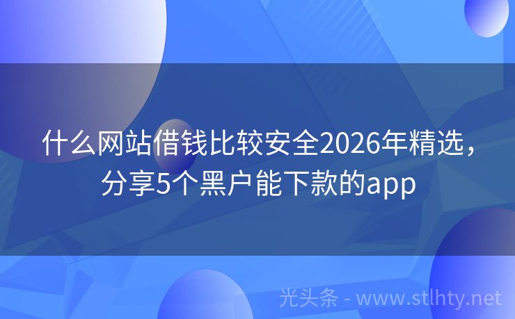 什么网站借钱比较安全2026年精选，分享5个黑户能下款的app