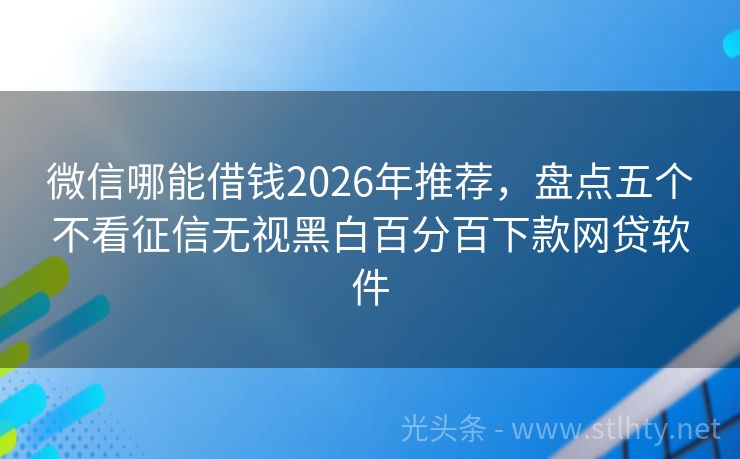 微信哪能借钱2026年推荐，盘点五个不看征信无视黑白百分百下款网贷软件