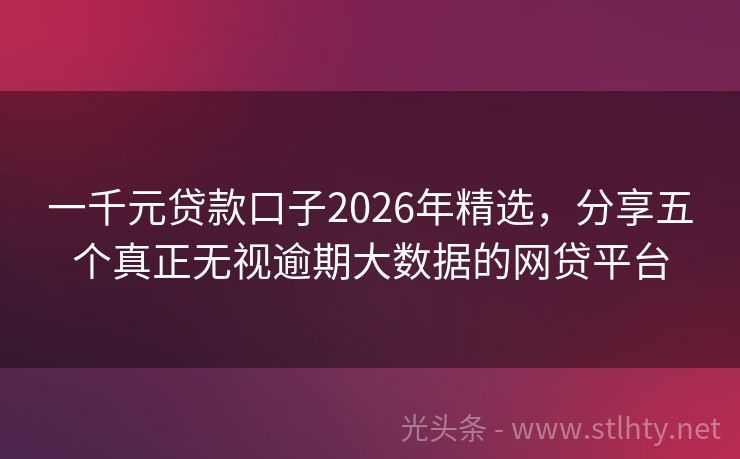 一千元贷款口子2026年精选，分享五个真正无视逾期大数据的网贷平台