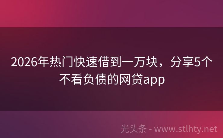 2026年热门快速借到一万块，分享5个不看负债的网贷app