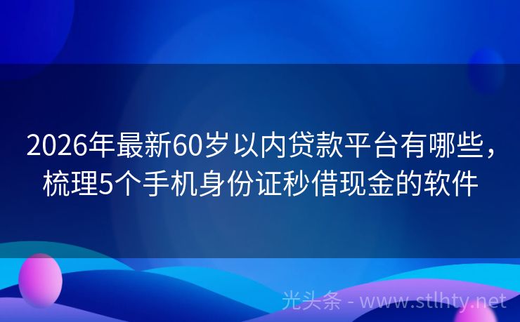 2026年最新60岁以内贷款平台有哪些，梳理5个手机身份证秒借现金的软件