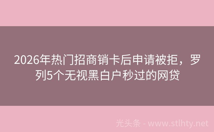 2026年热门招商销卡后申请被拒，罗列5个无视黑白户秒过的网贷