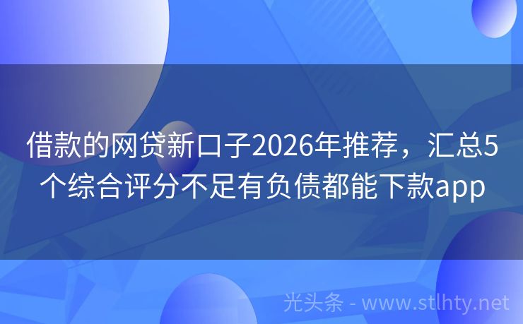 借款的网贷新口子2026年推荐，汇总5个综合评分不足有负债都能下款app