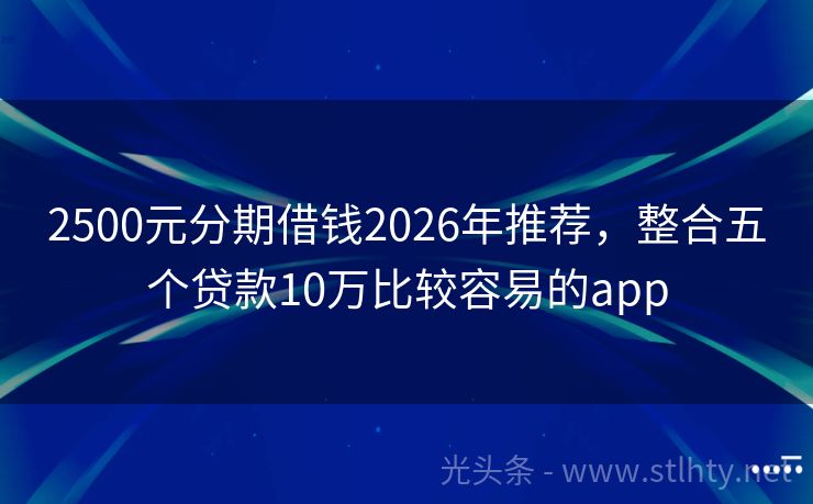 2500元分期借钱2026年推荐，整合五个贷款10万比较容易的app