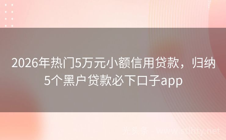 2026年热门5万元小额信用贷款，归纳5个黑户贷款必下口子app