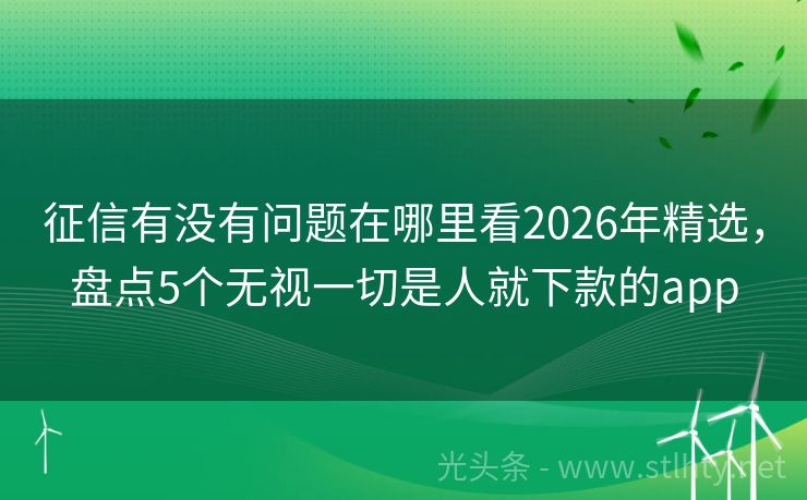 征信有没有问题在哪里看2026年精选，盘点5个无视一切是人就下款的app