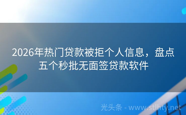 2026年热门贷款被拒个人信息，盘点五个秒批无面签贷款软件