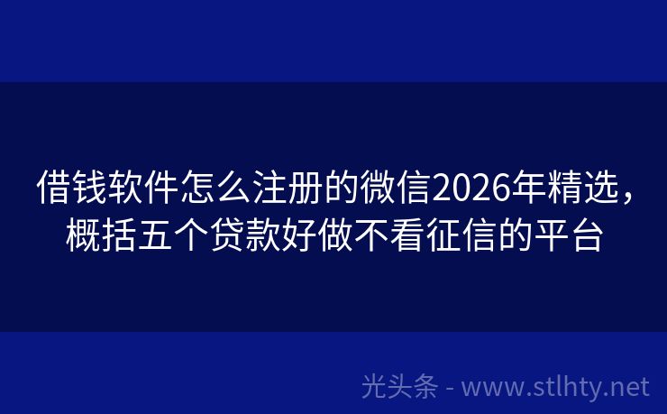 借钱软件怎么注册的微信2026年精选，概括五个贷款好做不看征信的平台