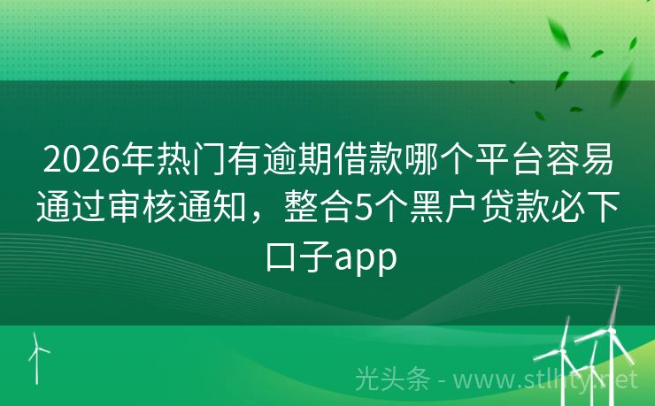 2026年热门有逾期借款哪个平台容易通过审核通知，整合5个黑户贷款必下口子app