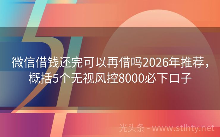 微信借钱还完可以再借吗2026年推荐，概括5个无视风控8000必下口子