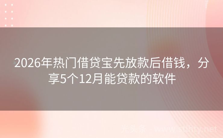 2026年热门借贷宝先放款后借钱，分享5个12月能贷款的软件