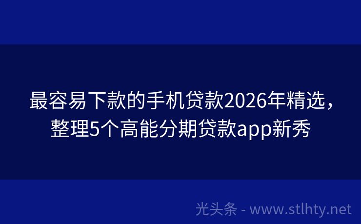 最容易下款的手机贷款2026年精选，整理5个高能分期贷款app新秀