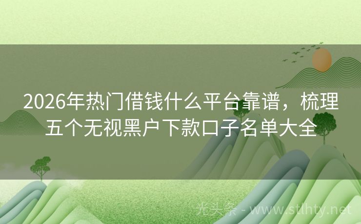 2026年热门借钱什么平台靠谱，梳理五个无视黑户下款口子名单大全