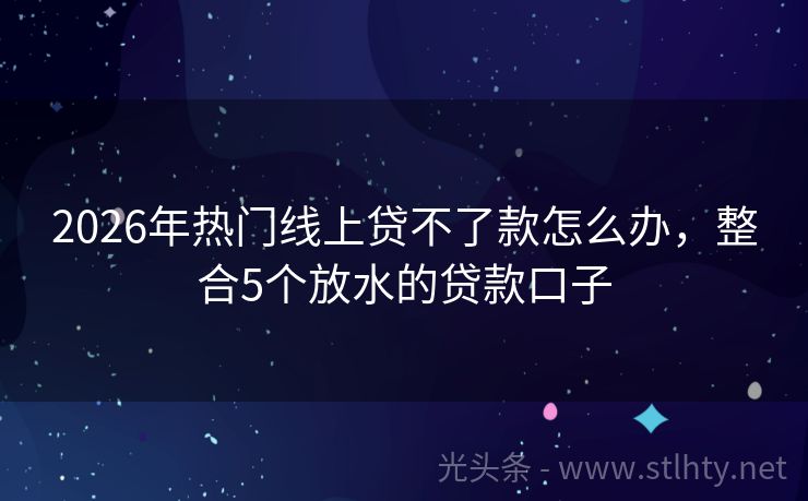 2026年热门线上贷不了款怎么办,整合5个放水的贷款口子