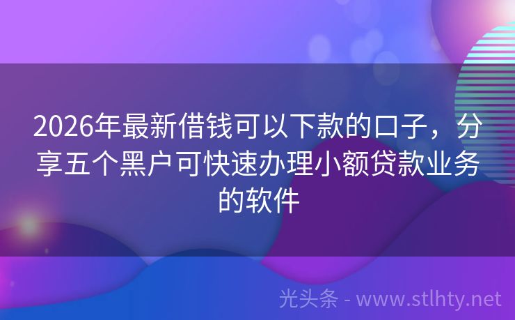 2026年最新借钱可以下款的口子，分享五个黑户可快速办理小额贷款业务的软件
