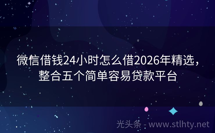微信借钱24小时怎么借2026年精选，整合五个简单容易贷款平台
