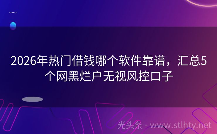 2026年热门借钱哪个软件靠谱，汇总5个网黑烂户无视风控口子