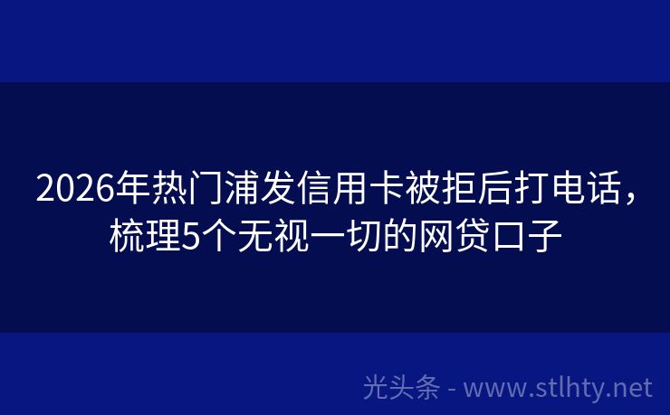 2026年热门浦发信用卡被拒后打电话，梳理5个无视一切的网贷口子
