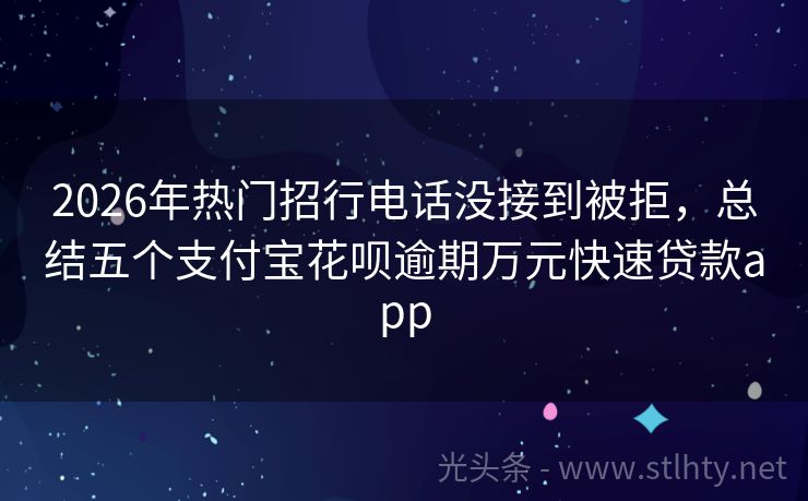 2026年热门招行电话没接到被拒，总结五个支付宝花呗逾期万元快速贷款app