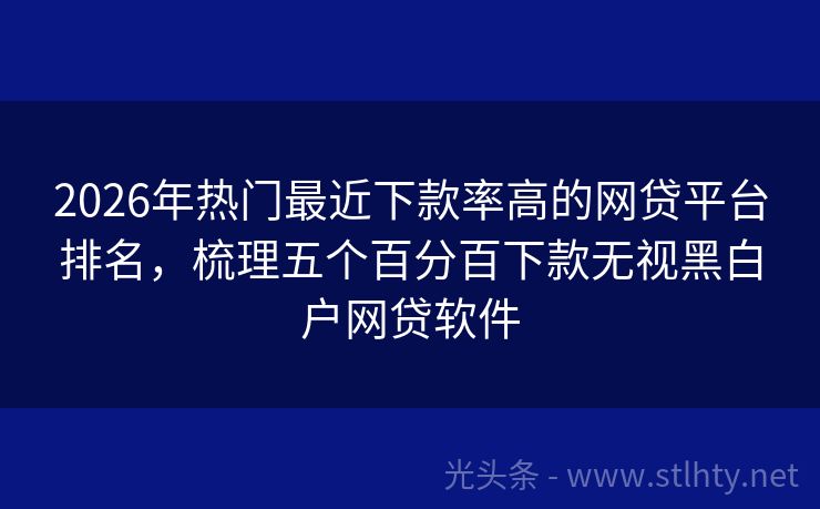 2026年热门最近下款率高的网贷平台排名，梳理五个百分百下款无视黑白户网贷软件