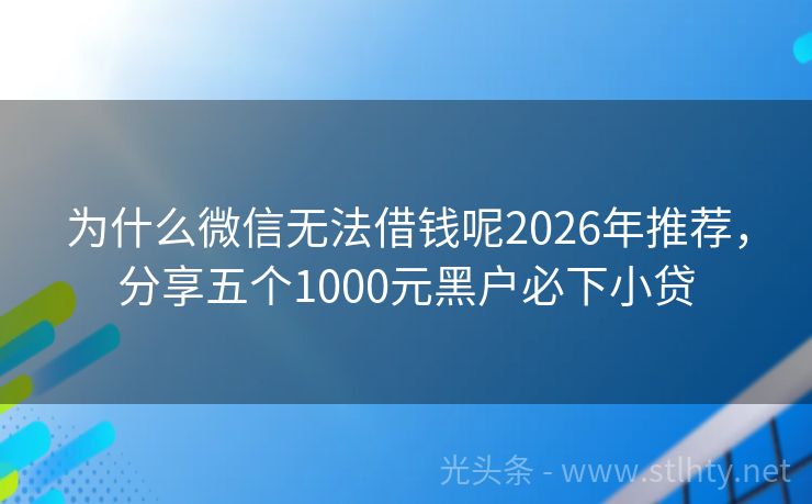 为什么微信无法借钱呢2026年推荐，分享五个1000元黑户必下小贷
