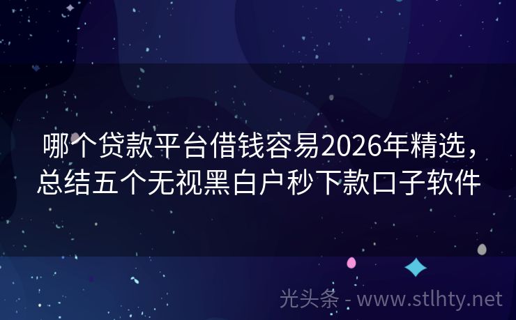 哪个贷款平台借钱容易2026年精选，总结五个无视黑白户秒下款口子软件