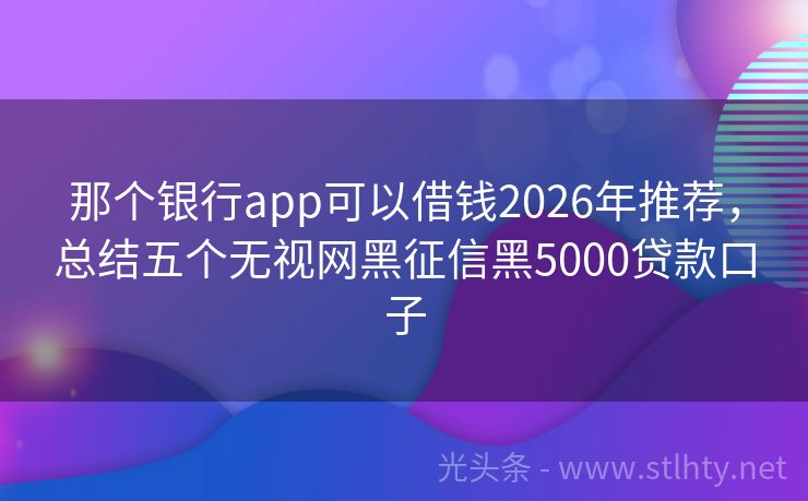 那个银行app可以借钱2026年推荐，总结五个无视网黑征信黑5000贷款口子