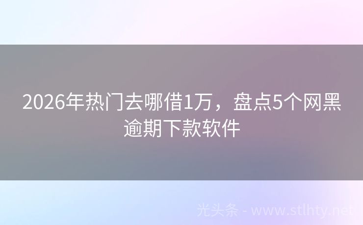 2026年热门去哪借1万，盘点5个网黑逾期下款软件