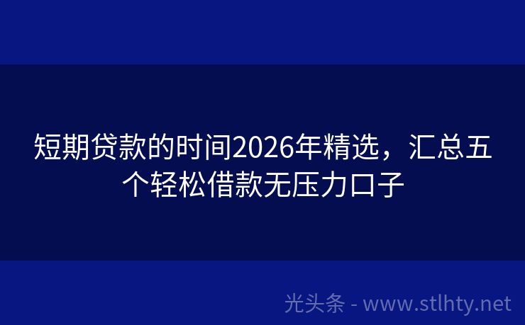 短期贷款的时间2026年精选，汇总五个轻松借款无压力口子