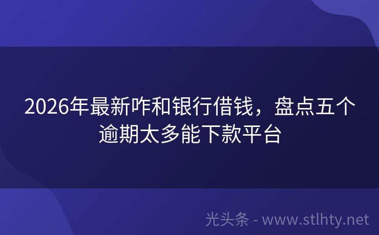 2026年最新咋和银行借钱，盘点五个逾期太多能下款平台