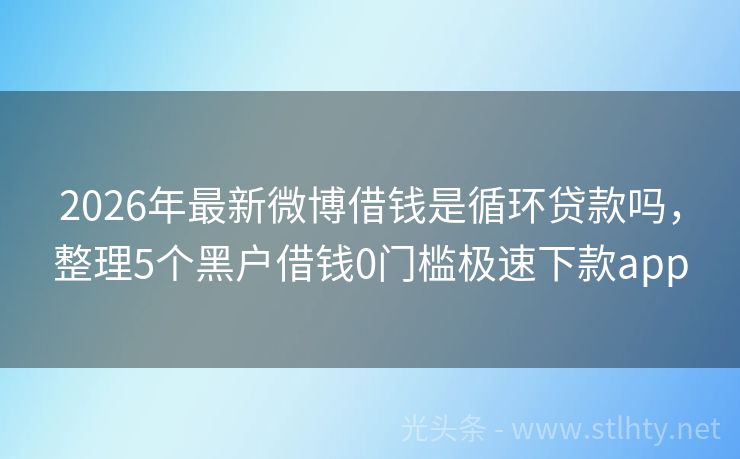 2026年最新微博借钱是循环贷款吗，整理5个黑户借钱0门槛极速下款app