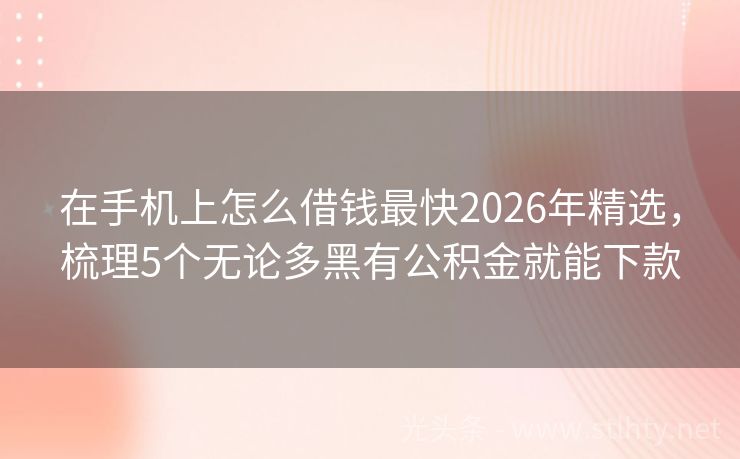 在手机上怎么借钱最快2026年精选，梳理5个无论多黑有公积金就能下款