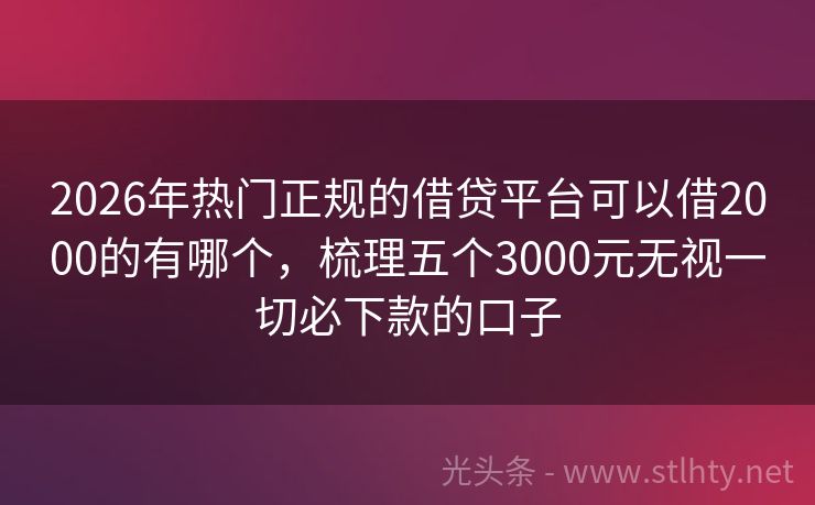 2026年热门正规的借贷平台可以借2000的有哪个，梳理五个3000元无视一切必下款的口子