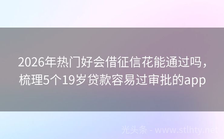 2026年热门好会借征信花能通过吗，梳理5个19岁贷款容易过审批的app