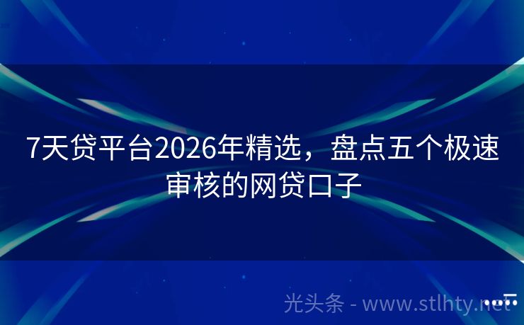 7天贷平台2026年精选，盘点五个极速审核的网贷口子