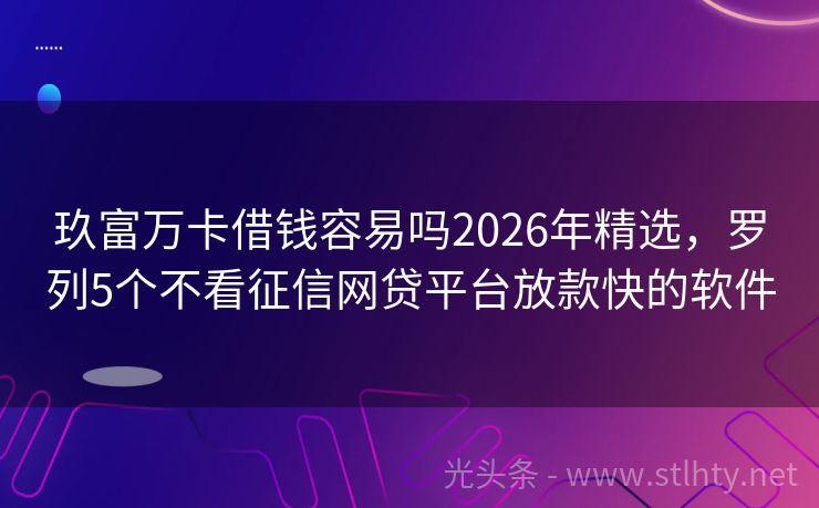 玖富万卡借钱容易吗2026年精选，罗列5个不看征信网贷平台放款快的软件