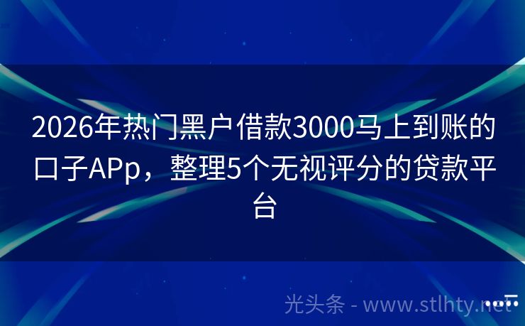 2026年热门黑户借款3000马上到账的口子APp，整理5个无视评分的贷款平台
