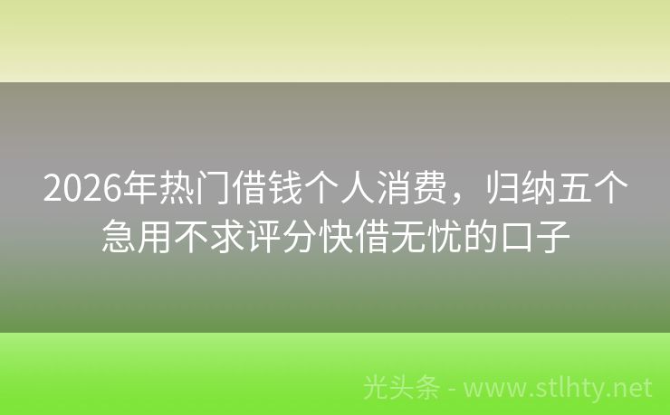 2026年热门借钱个人消费，归纳五个急用不求评分快借无忧的口子