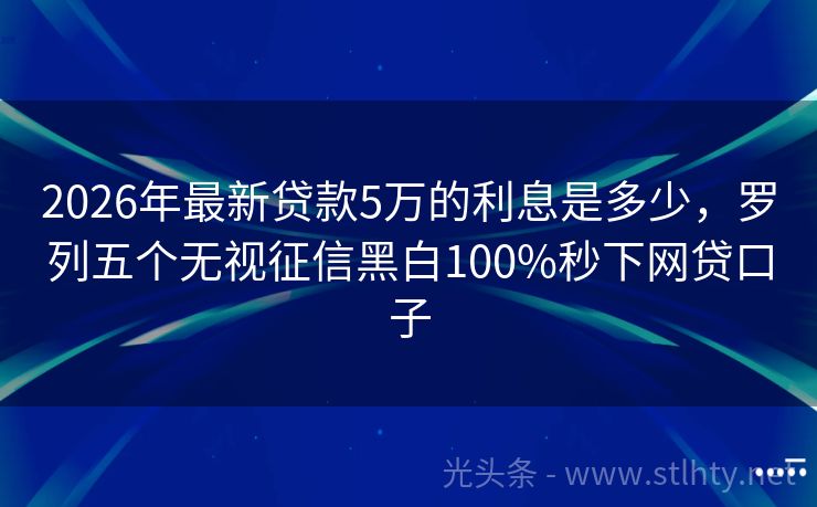 2026年最新贷款5万的利息是多少，罗列五个无视征信黑白100%秒下网贷口子