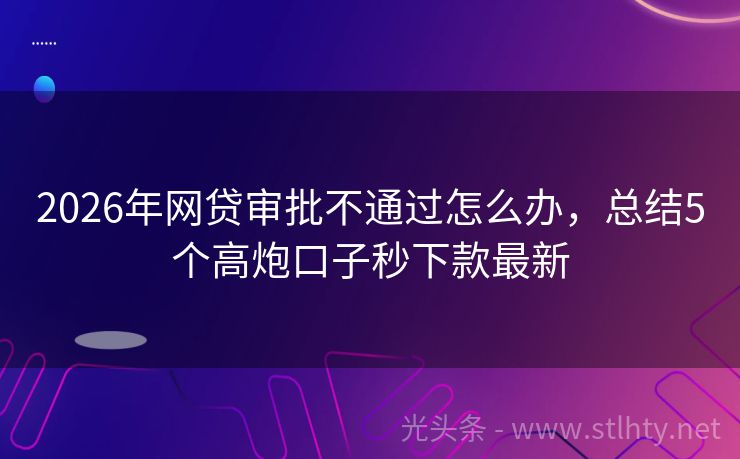 2026年网贷审批不通过怎么办，总结5个高炮口子秒下款最新