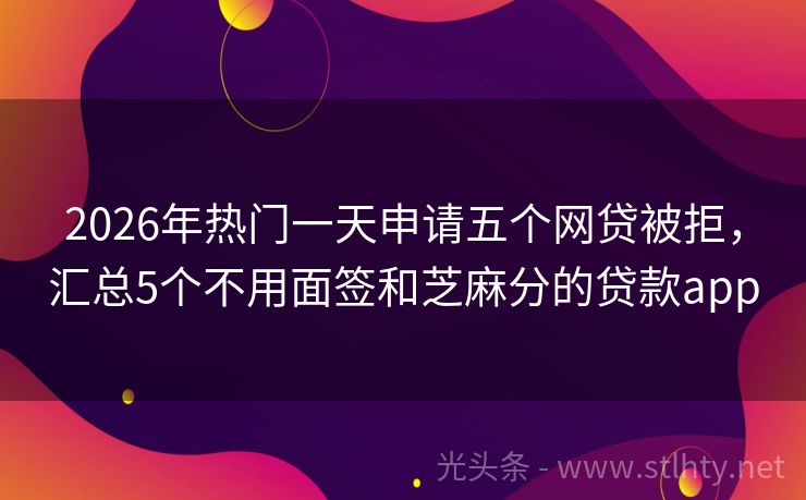 2026年热门一天申请五个网贷被拒，汇总5个不用面签和芝麻分的贷款app
