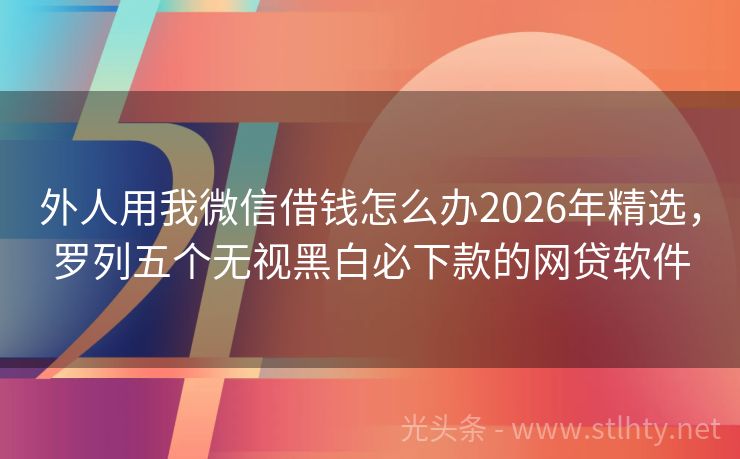 外人用我微信借钱怎么办2026年精选，罗列五个无视黑白必下款的网贷软件