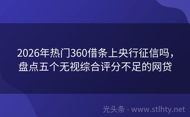 2026年热门360借条上央行征信吗，盘点五个无视综合评分不足的网贷