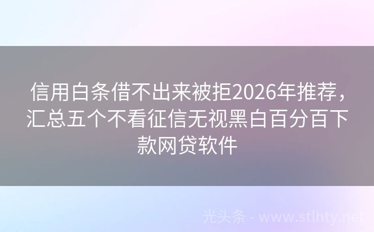 信用白条借不出来被拒2026年推荐，汇总五个不看征信无视黑白百分百下款网贷软件