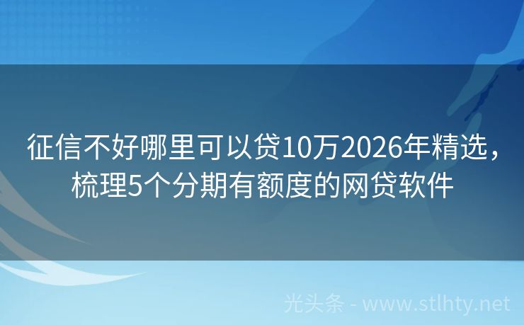 征信不好哪里可以贷10万2026年精选，梳理5个分期有额度的网贷软件