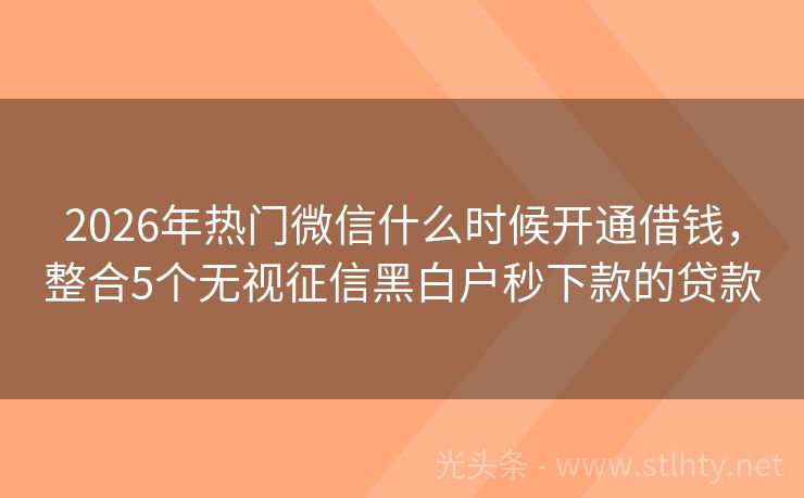 2026年热门微信什么时候开通借钱，整合5个无视征信黑白户秒下款的贷款