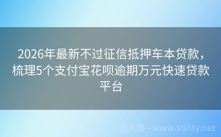 2026年最新不过征信抵押车本贷款，梳理5个支付宝花呗逾期万元快速贷款平台