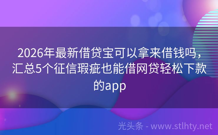 2026年最新借贷宝可以拿来借钱吗，汇总5个征信瑕疵也能借网贷轻松下款的app