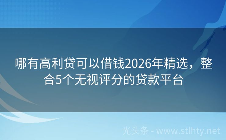 哪有高利贷可以借钱2026年精选，整合5个无视评分的贷款平台
