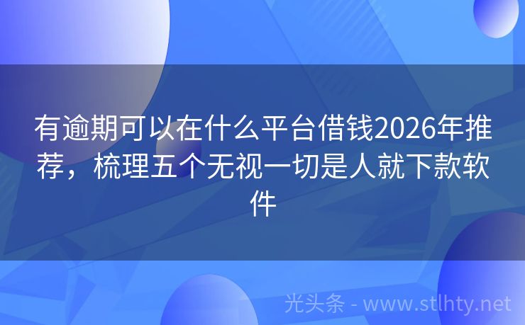 有逾期可以在什么平台借钱2026年推荐，梳理五个无视一切是人就下款软件